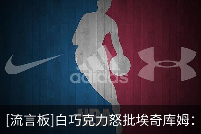 [流言板]白巧克力怒批埃奇库姆：那你就回巴哈马，看看谁给你发工资